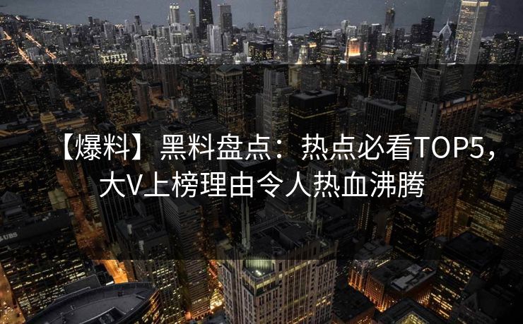 【爆料】黑料盘点：热点必看TOP5，大V上榜理由令人热血沸腾