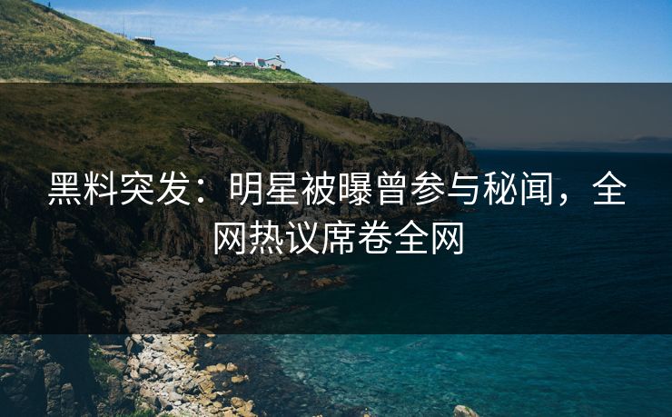 黑料突发：明星被曝曾参与秘闻，全网热议席卷全网  第1张