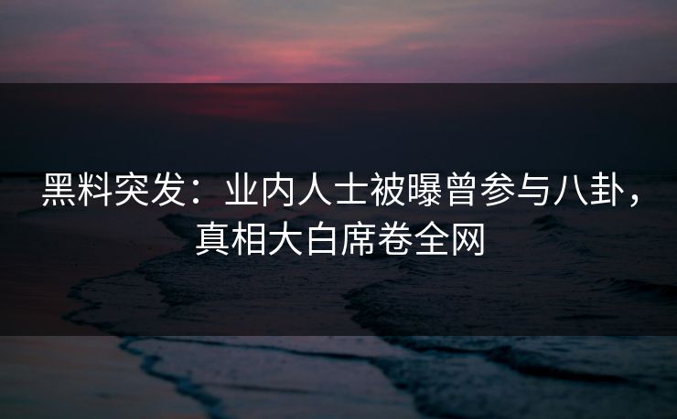 黑料突发：业内人士被曝曾参与八卦，真相大白席卷全网  第1张
