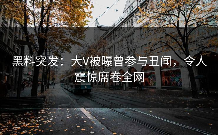 黑料突发：大V被曝曾参与丑闻，令人震惊席卷全网  第1张