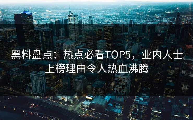 黑料盘点：热点必看TOP5，业内人士上榜理由令人热血沸腾  第1张