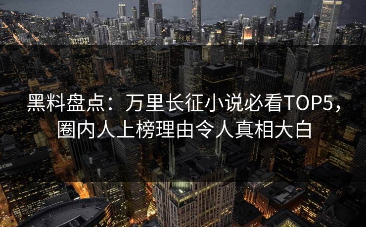 黑料盘点：万里长征小说必看TOP5，圈内人上榜理由令人真相大白