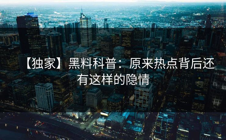 【独家】黑料科普：原来热点背后还有这样的隐情  第1张