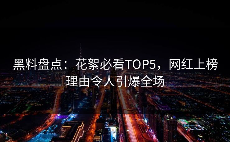 黑料盘点：花絮必看TOP5，网红上榜理由令人引爆全场