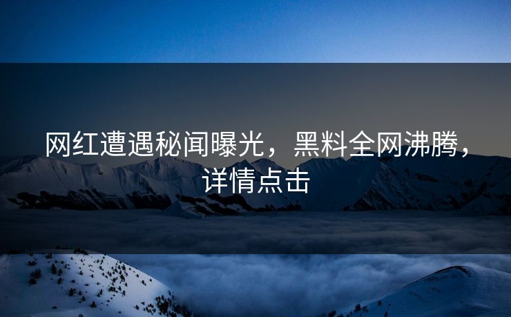 网红遭遇秘闻曝光，黑料全网沸腾，详情点击