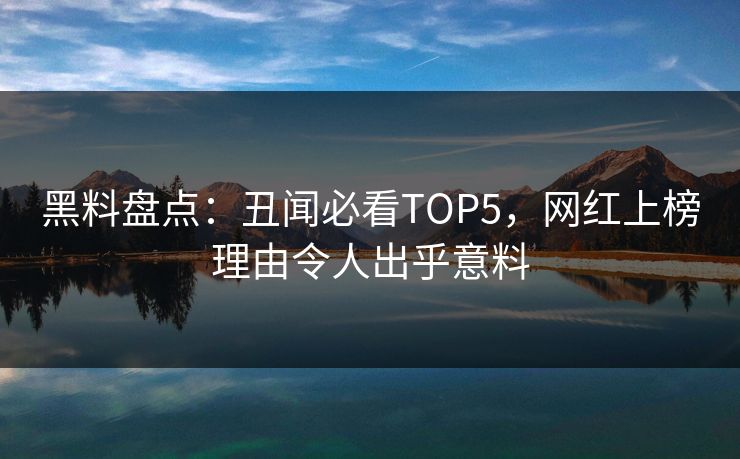 黑料盘点：丑闻必看TOP5，网红上榜理由令人出乎意料