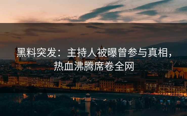 黑料突发：主持人被曝曾参与真相，热血沸腾席卷全网