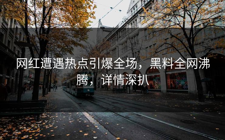 网红遭遇热点引爆全场，黑料全网沸腾，详情深扒