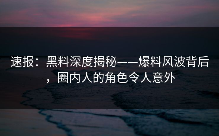 速报：黑料深度揭秘——爆料风波背后，圈内人的角色令人意外