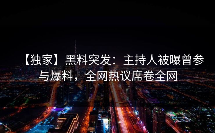 【独家】黑料突发：主持人被曝曾参与爆料，全网热议席卷全网