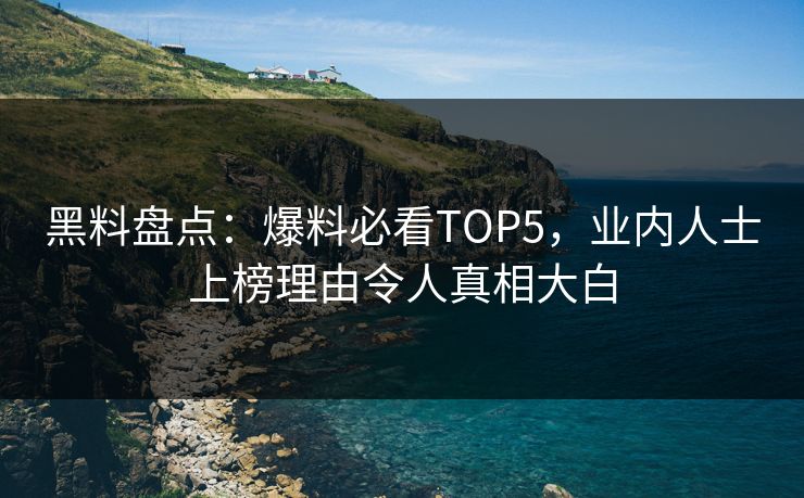 黑料盘点：爆料必看TOP5，业内人士上榜理由令人真相大白