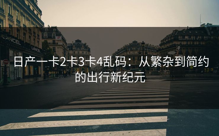日产一卡2卡3卡4乱码：从繁杂到简约的出行新纪元