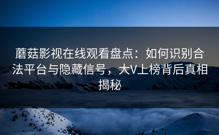 蘑菇影视在线观看盘点：如何识别合法平台与隐藏信号，大V上榜背后真相揭秘