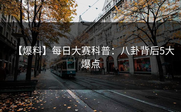 【爆料】每日大赛科普：八卦背后5大爆点
