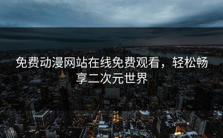 免费动漫网站在线免费观看，轻松畅享二次元世界  第1张
