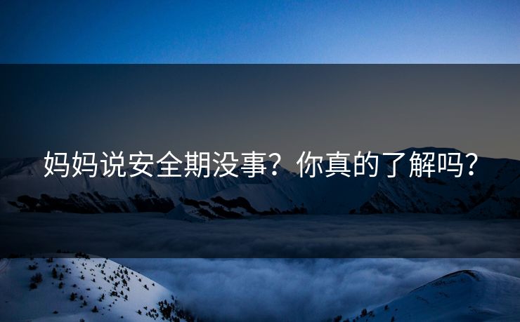 妈妈说安全期没事？你真的了解吗？