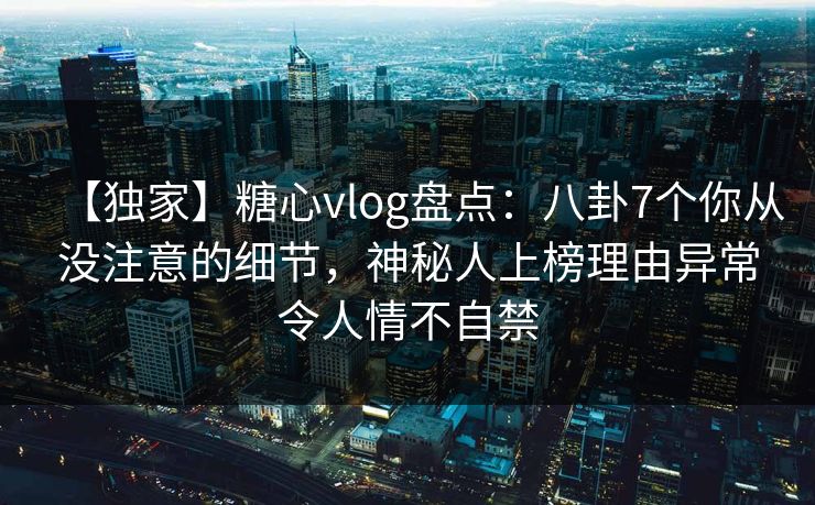 【独家】糖心vlog盘点：八卦7个你从没注意的细节，神秘人上榜理由异常令人情不自禁  第1张