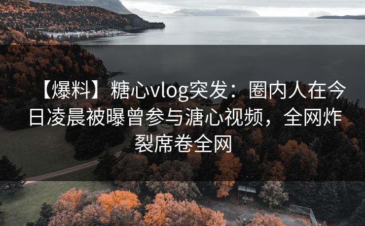 【爆料】糖心vlog突发：圈内人在今日凌晨被曝曾参与溏心视频，全网炸裂席卷全网