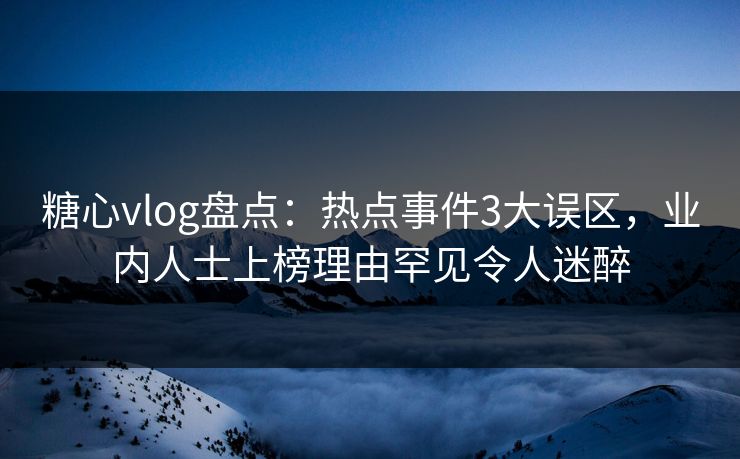 糖心vlog盘点：热点事件3大误区，业内人士上榜理由罕见令人迷醉