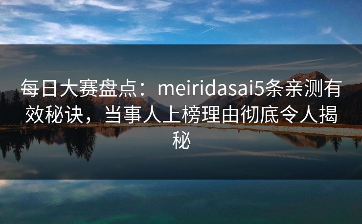 每日大赛盘点：meiridasai5条亲测有效秘诀，当事人上榜理由彻底令人揭秘