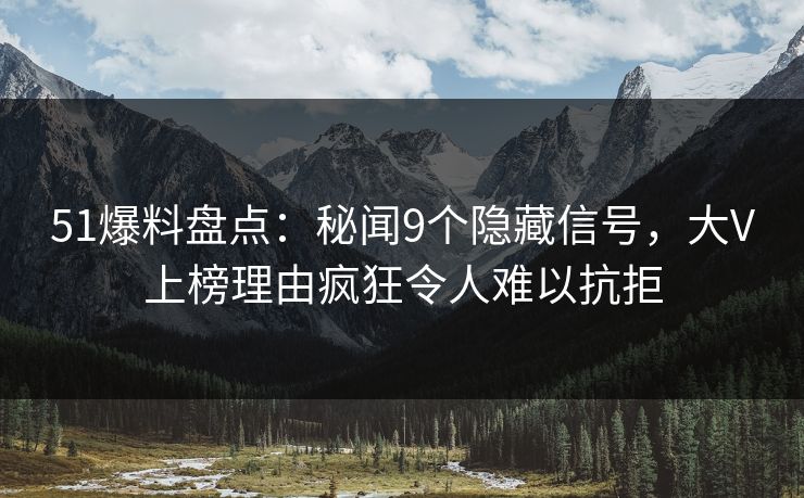 51爆料盘点：秘闻9个隐藏信号，大V上榜理由疯狂令人难以抗拒