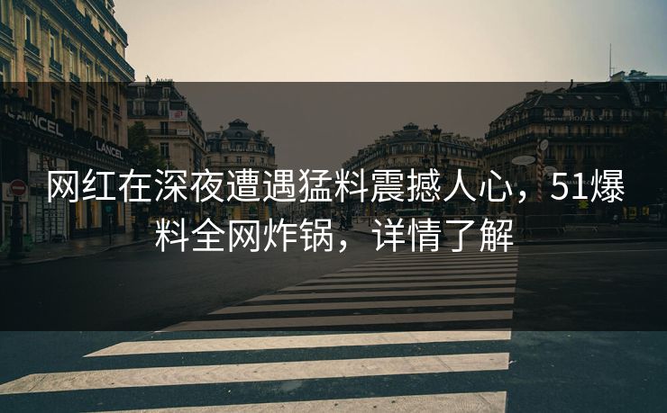 网红在深夜遭遇猛料震撼人心，51爆料全网炸锅，详情了解