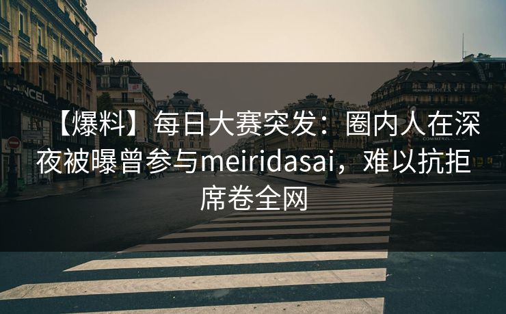 【爆料】每日大赛突发：圈内人在深夜被曝曾参与meiridasai，难以抗拒席卷全网