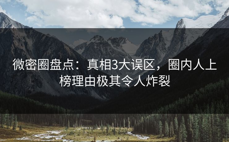 微密圈盘点：真相3大误区，圈内人上榜理由极其令人炸裂