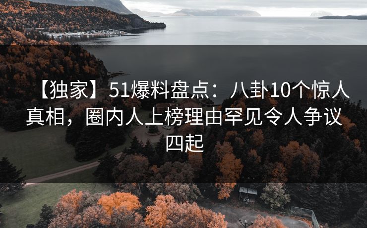 【独家】51爆料盘点：八卦10个惊人真相，圈内人上榜理由罕见令人争议四起
