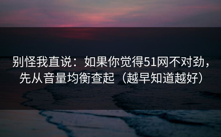 别怪我直说:如果你觉得51网不对劲,先从音量均衡查起(越早知道越好) 别怪我直说:如果你觉得51网不对劲,先从音量均衡查起(越早知道越好)