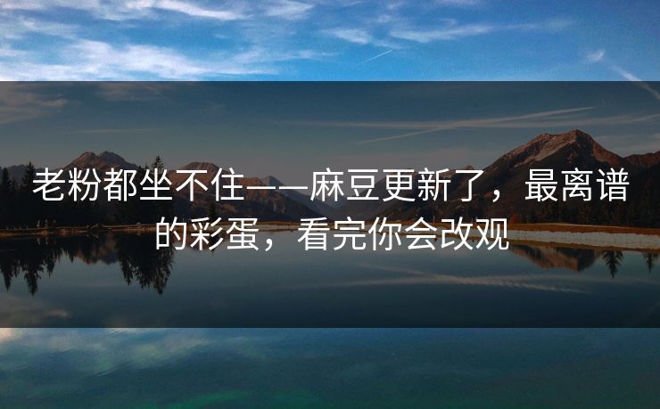 老粉都坐不住——麻豆更新了，最离谱的彩蛋，看完你会改观