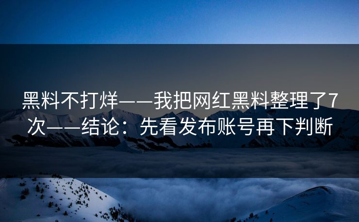 黑料不打烊——我把网红黑料整理了7次——结论：先看发布账号再下判断