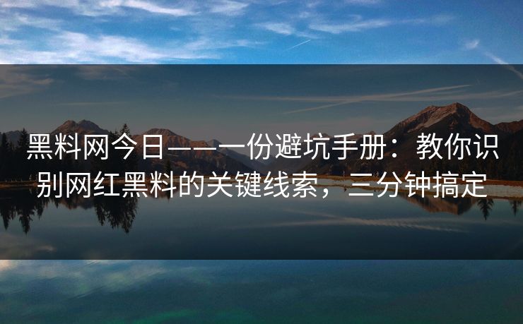 黑料网今日——一份避坑手册：教你识别网红黑料的关键线索，三分钟搞定