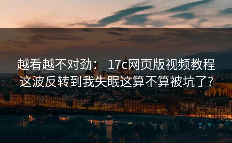 越看越不对劲： 17c网页版视频教程这波反转到我失眠这算不算被坑了?