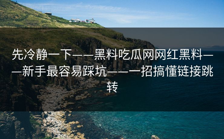 先冷静一下——黑料吃瓜网网红黑料——新手最容易踩坑——一招搞懂链接跳转