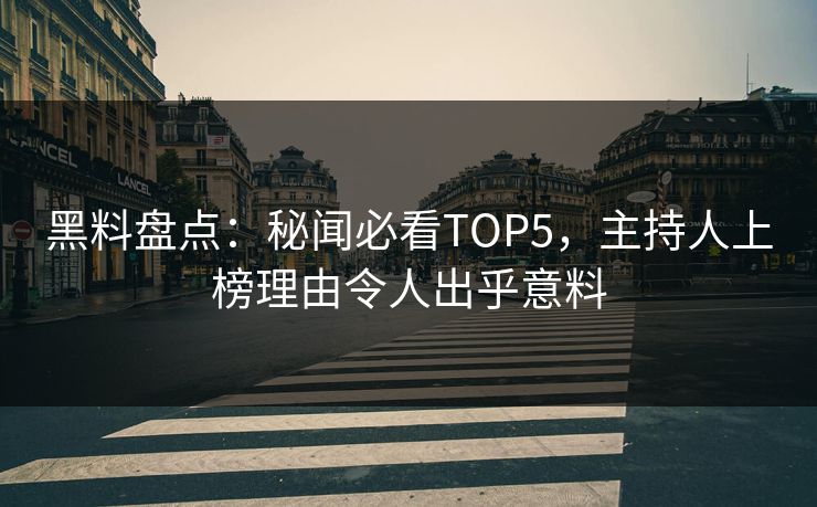 黑料盘点:秘闻必看TOP5,主持人上榜理由令人出乎意料 第1张 黑料盘点:秘闻必看TOP5,主持人上榜理由令人出乎意料 第1张