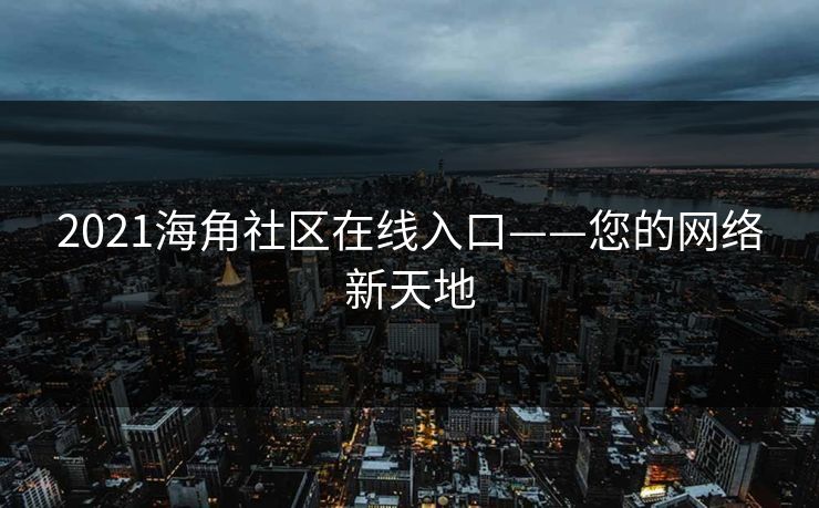 2021海角社区在线入口——您的网络新天地