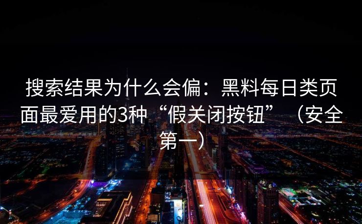 搜索结果为什么会偏：黑料每日类页面最爱用的3种“假关闭按钮”（安全第一）