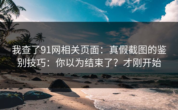 我查了91网相关页面：真假截图的鉴别技巧：你以为结束了？才刚开始