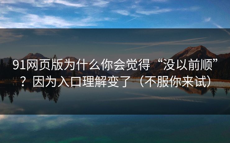 91网页版为什么你会觉得“没以前顺”？因为入口理解变了（不服你来试）