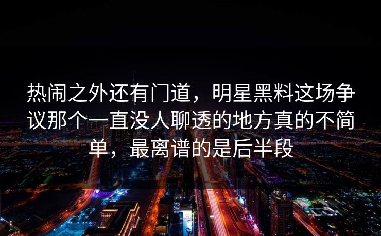 热闹之外还有门道，明星黑料这场争议那个一直没人聊透的地方真的不简单，最离谱的是后半段