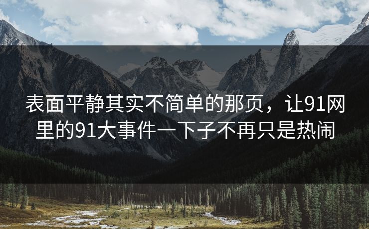 表面平静其实不简单的那页，让91网里的91大事件一下子不再只是热闹