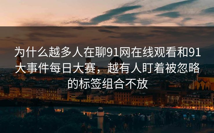 为什么越多人在聊91网在线观看和91大事件每日大赛，越有人盯着被忽略的标签组合不放